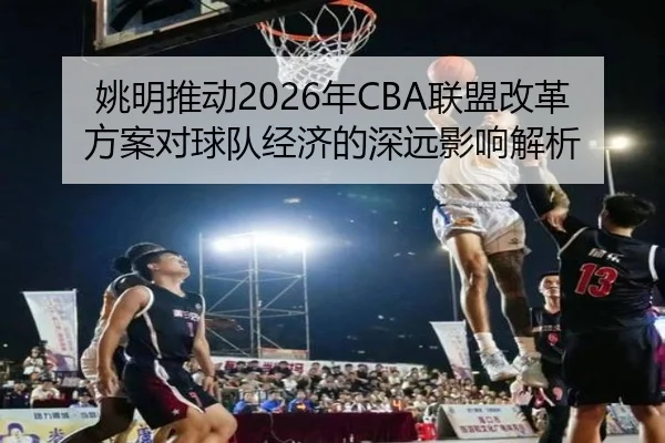 姚明推动2026年CBA联盟改革方案对球队经济的深远影响解析 | LEDONG SPORTS